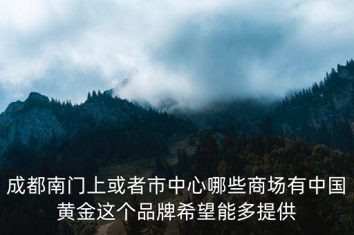 成都南門上或者市中心哪些商場有中國黃金這個(gè)品牌希望能多提供
