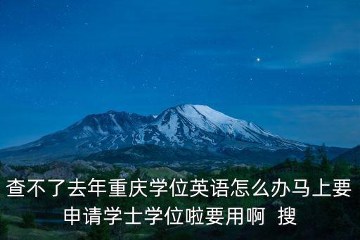 查不了去年重慶學位英語怎么辦馬上要申請學士學位啦要用啊  搜