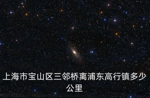 上海市寶山區(qū)三鄰橋離浦東高行鎮(zhèn)多少公里