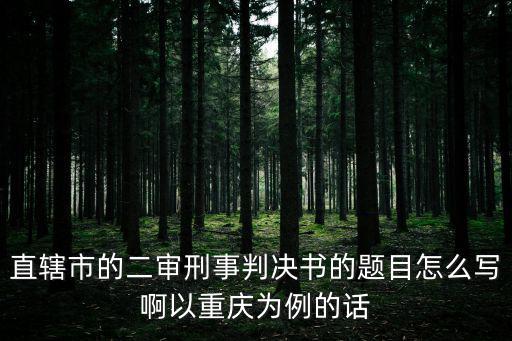 重慶市潼南區法院判決書，直轄市的二審刑事判決書的題目怎么寫啊以重慶為例的話