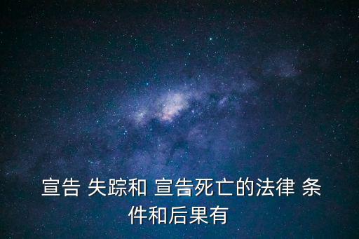  宣告 失蹤和 宣告死亡的法律 條件和后果有