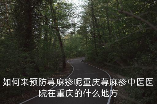 如何來預防蕁麻疹呢重慶蕁麻疹中醫醫院在重慶的什么地方