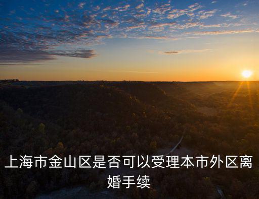 上海市金山區是否可以受理本市外區離婚手續