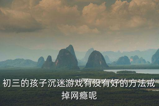 初三的孩子沉迷游戲有沒有好的方法戒掉網癮呢