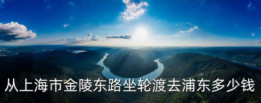 從上海市金陵東路坐輪渡去浦東多少錢