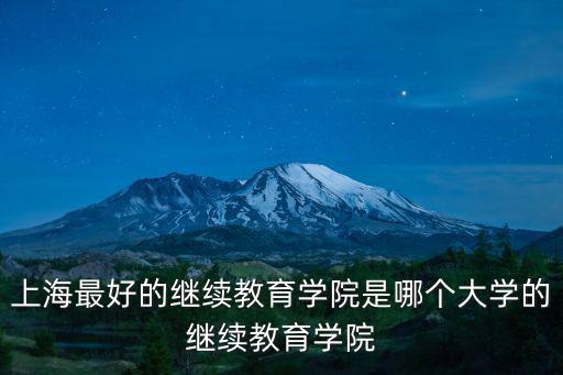 上海最好的繼續(xù)教育學(xué)院是哪個大學(xué)的繼續(xù)教育學(xué)院