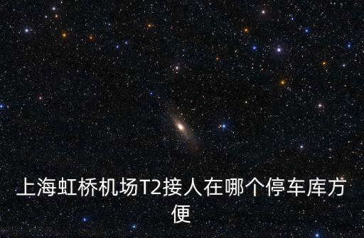 上海虹橋機(jī)場T2接人在哪個(gè)停車庫方便