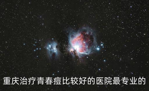重慶治療青春痘比較好的醫(yī)院最專業(yè)的