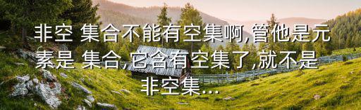  非空 集合不能有空集啊,管他是元素是 集合,它含有空集了,就不是 非空集...
