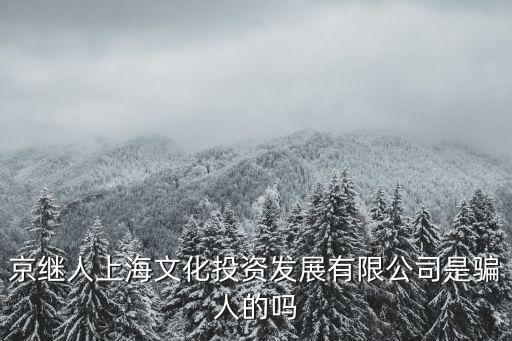 京繼人上海文化投資發展有限公司是騙人的嗎
