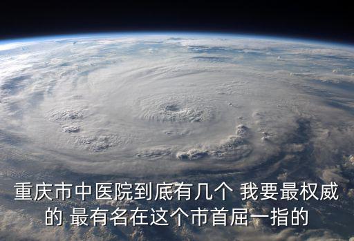 重慶市中醫院到底有幾個 我要最權威的 最有名在這個市首屈一指的
