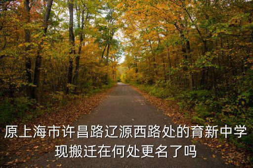 原上海市許昌路遼源西路處的育新中學現搬遷在何處更名了嗎