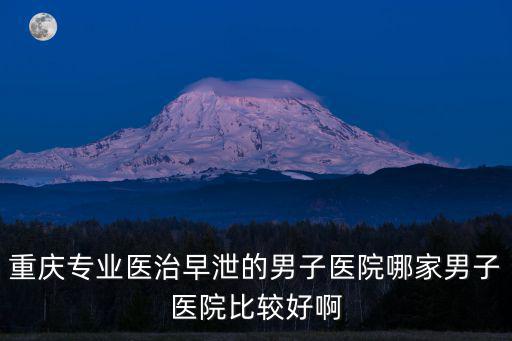 重慶專業醫治早泄的男子醫院哪家男子醫院比較好啊