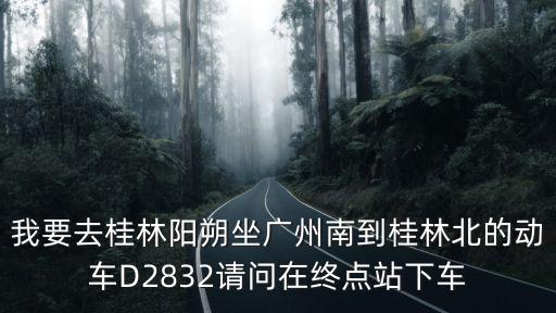 我要去桂林陽朔坐廣州南到桂林北的動車D2832請問在終點站下車