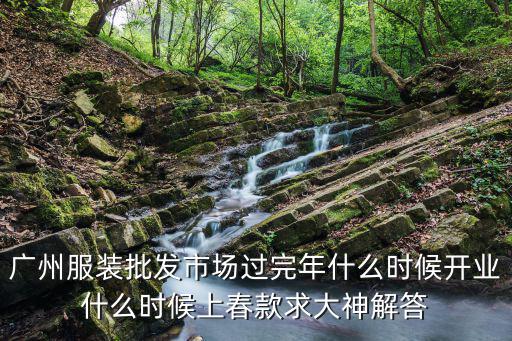 廣州服裝批發市場過完年什么時候開業什么時候上春款求大神解答