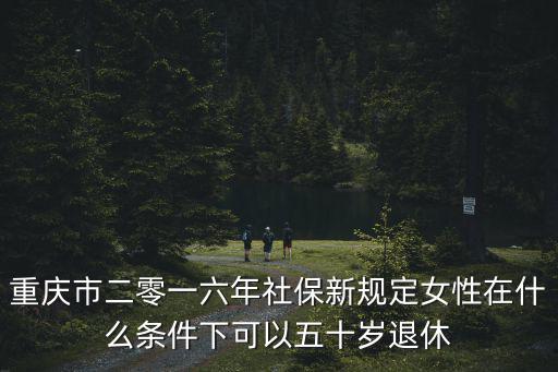 重慶市二零一六年社保新規定女性在什么條件下可以五十歲退休