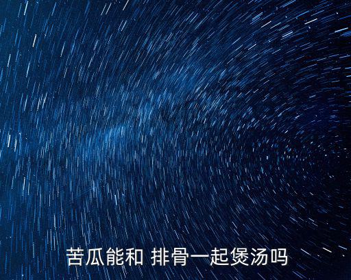  苦瓜能和 排骨一起煲湯嗎