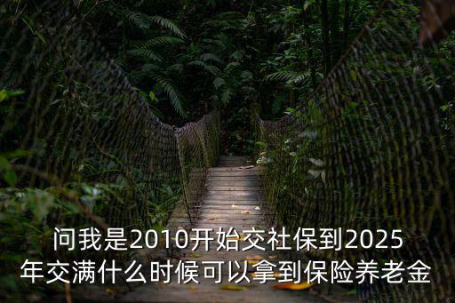 問我是2010開始交社保到2025年交滿什么時候可以拿到保險養老金