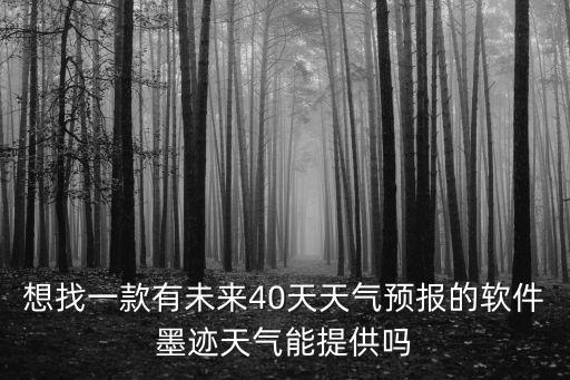 天氣預報天查詢40天，想找一款有未來40天天氣預報的軟件墨跡天氣能提供嗎