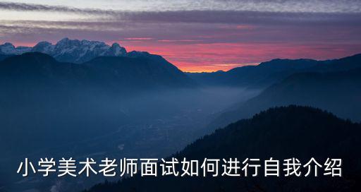 美術老師自我介紹，我要去應聘小學美術老師請問怎樣的自我介紹才能讓我更有競爭力