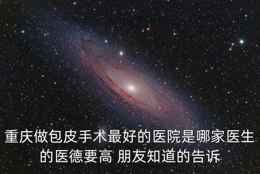 重慶市好的治療包皮醫院，重慶做包皮手術最好的醫院是哪家醫生的醫德要高 朋友知道的告訴