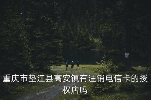 重慶市墊江縣高安鎮有注銷電信卡的授權店嗎