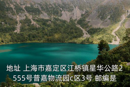 地址 上海市嘉定區(qū)江橋鎮(zhèn)星華公路2555號普嘉物流園c區(qū)3號 郵編是
