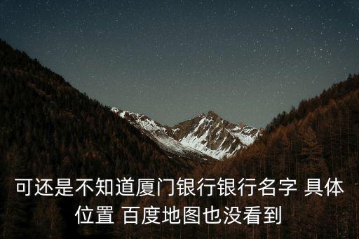 可還是不知道廈門銀行銀行名字 具體位置 百度地圖也沒(méi)看到