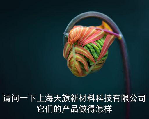 請問一下上海天旗新材料科技有限公司它們的產品做得怎樣