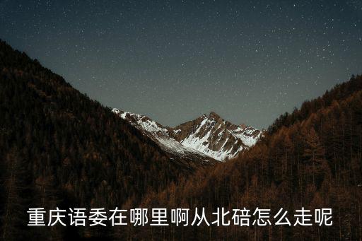 重慶語委在哪里啊從北碚怎么走呢