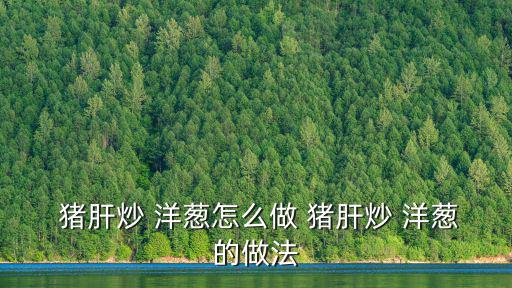  豬肝炒 洋蔥怎么做 豬肝炒 洋蔥的做法
