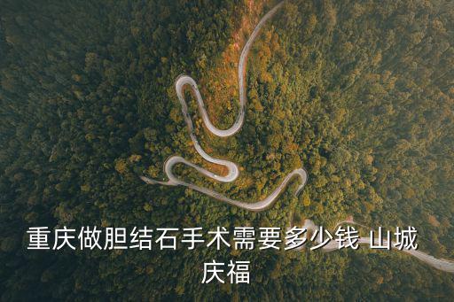 重慶市治療膽結石的費用大概要多少錢，重慶做膽結石手術需要多少錢 山城 慶福