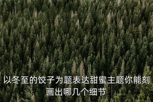以冬至的餃子為題表達(dá)甜蜜主題你能刻畫出哪幾個(gè)細(xì)節(jié)