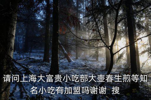 請問上海大富貴小吃部大壺春生煎等知名小吃有加盟嗎謝謝  搜