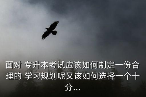 面對 專升本考試應該如何制定一份合理的 學習規劃呢又該如何選擇一個十分...