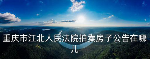重慶市江北人民法院拍賣房子公告在哪兒