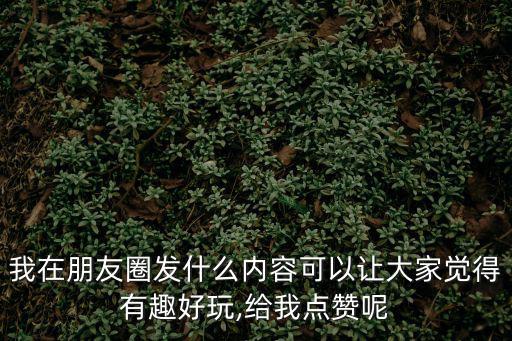 我在朋友圈發什么內容可以讓大家覺得有趣好玩,給我點贊呢