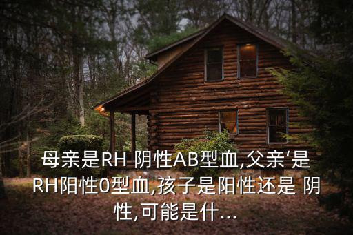 母親是RH 陰性AB型血,父親‘是RH陽性0型血,孩子是陽性還是 陰性,可能是什...