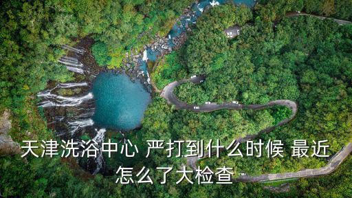 天津市今年掃黃打非嚴嗎，天津洗浴中心 嚴打到什么時候 最近怎么了大檢查