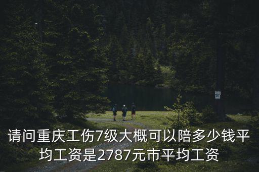 請問重慶工傷7級大概可以陪多少錢平均工資是2787元市平均工資