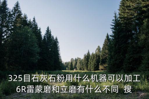 325目石灰石粉用什么機(jī)器可以加工6R雷蒙磨和立磨有什么不同  搜