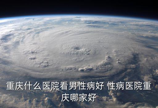 重慶什么醫院看男性病好 性病醫院重慶哪家好