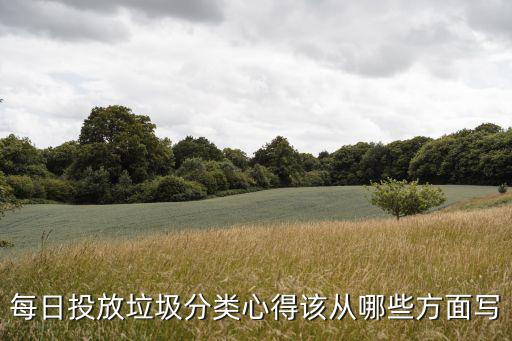 每日投放垃圾分類(lèi)心得該從哪些方面寫(xiě)
