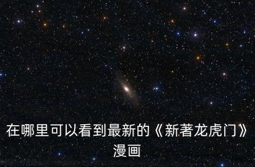 在哪里可以看到最新的《新著龍虎門》漫畫