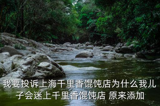 我要投訴上海千里香餛飩店為什么我兒子會迷上千里香餛飩店 原來添加