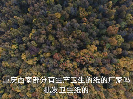 重慶西南部分有生產衛生的紙的廠家嗎批發衛生紙的