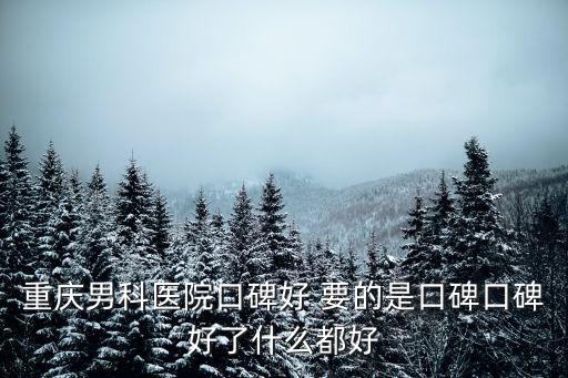 重慶男科醫院口碑好 要的是口碑口碑好了什么都好