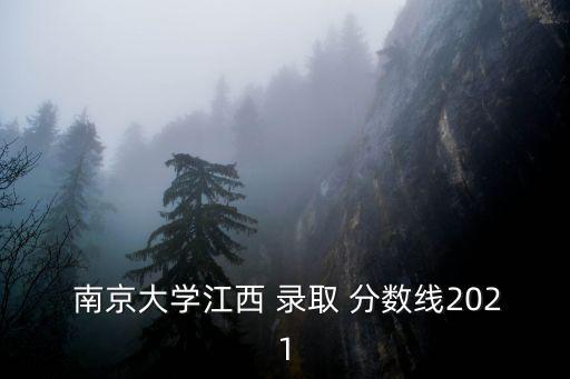  南京大學(xué)江西 錄取 分?jǐn)?shù)線2021