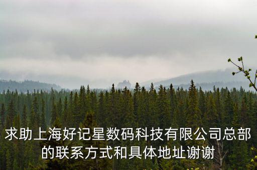 求助上海好記星數碼科技有限公司總部的聯系方式和具體地址謝謝