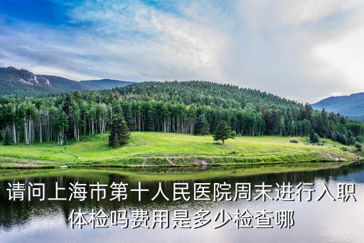 上海市第十人民醫院體檢中心時間，上海邯鄲路98號體檢中心體檢時間 工作日幾點到幾點 要帶什么嗎